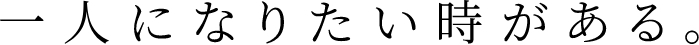 一人になりたい時がある。