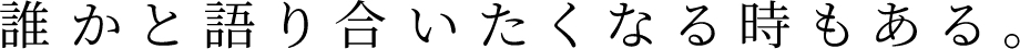 誰かと語り合いたくなる時もある。